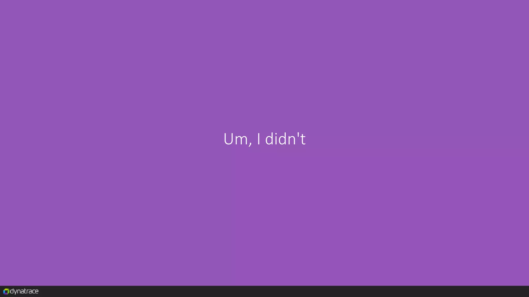Um, I didn't
 