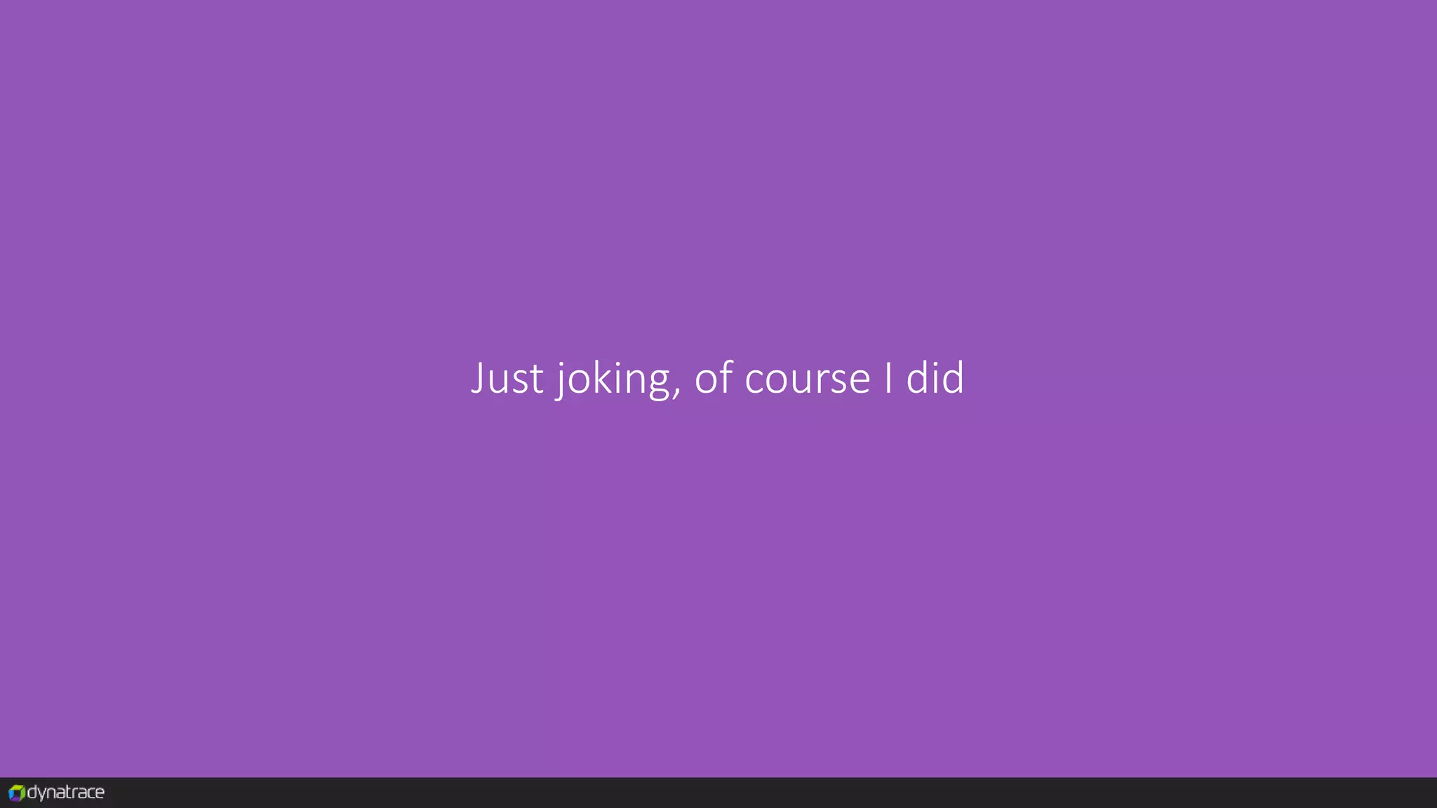 Just joking, of course I did
 