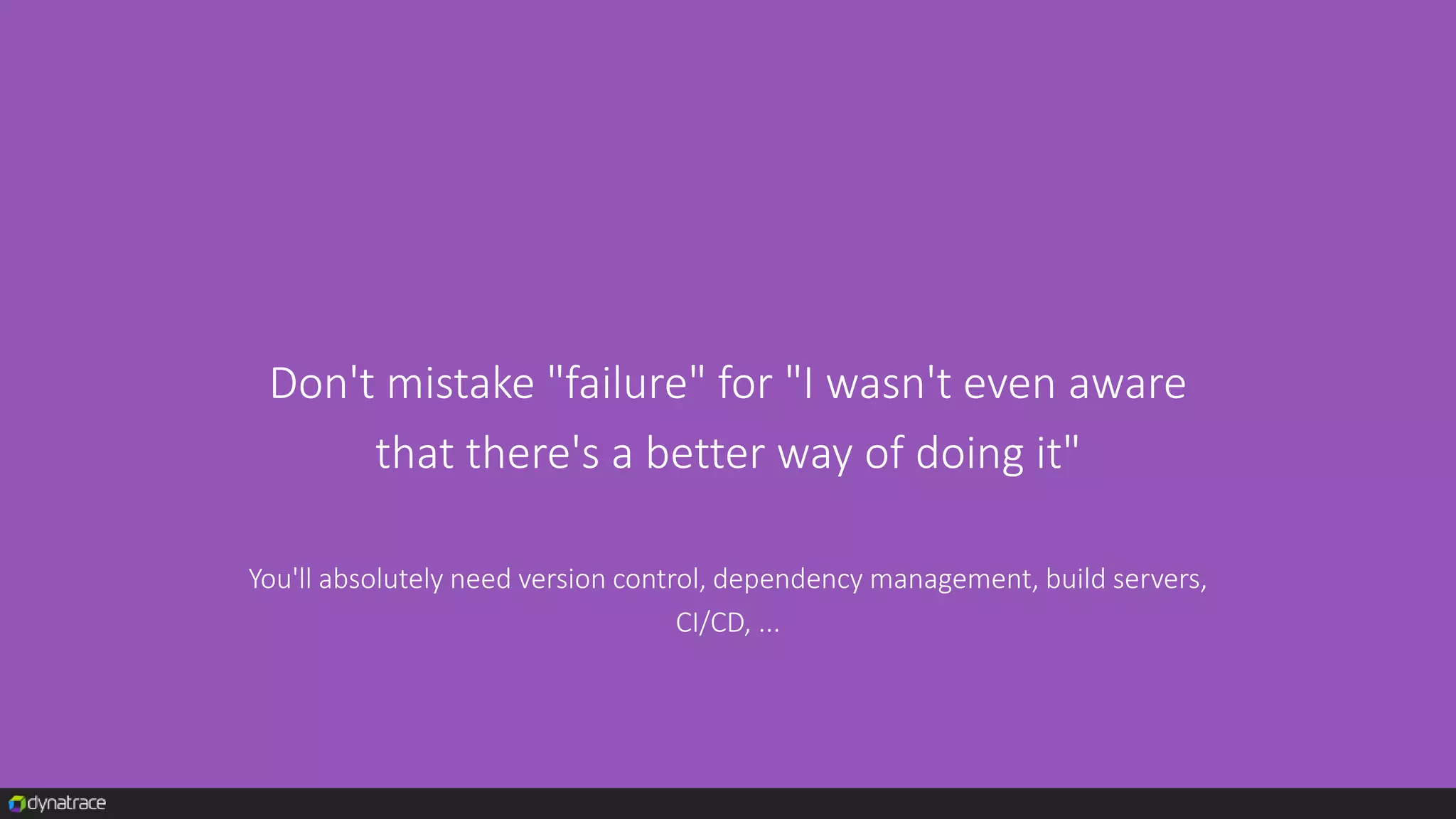 Don't mistake "failure" for "I wasn't even aware
that there's a better way of doing it"
You'll absolutely need version control, dependency management, build servers,
CI/CD, ...
 