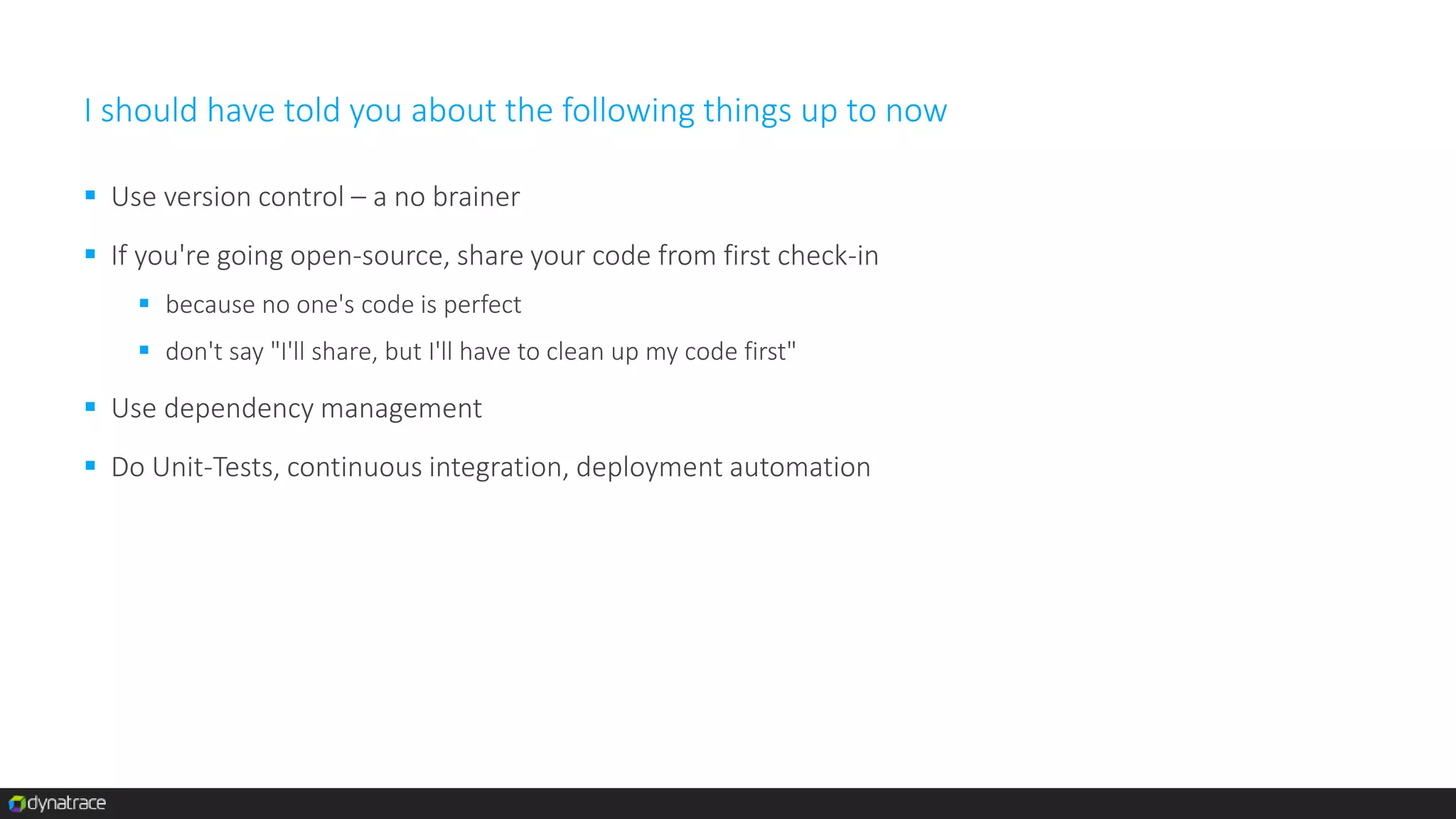 I should have told you about the following things up to now
 Use version control – a no brainer
 If you're going open-source, share your code from first check-in
 because no one's code is perfect
 don't say "I'll share, but I'll have to clean up my code first"
 Use dependency management
 Do Unit-Tests, continuous integration, deployment automation
 