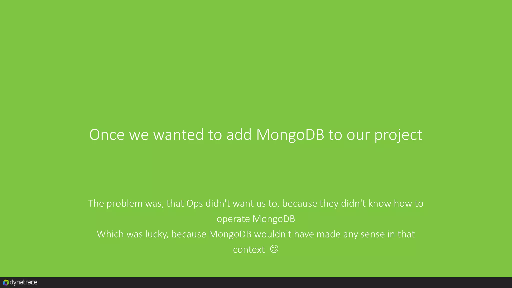 Once we wanted to add MongoDB to our project
The problem was, that Ops didn't want us to, because they didn't know how to
operate MongoDB
Which was lucky, because MongoDB wouldn't have made any sense in that
context 
 