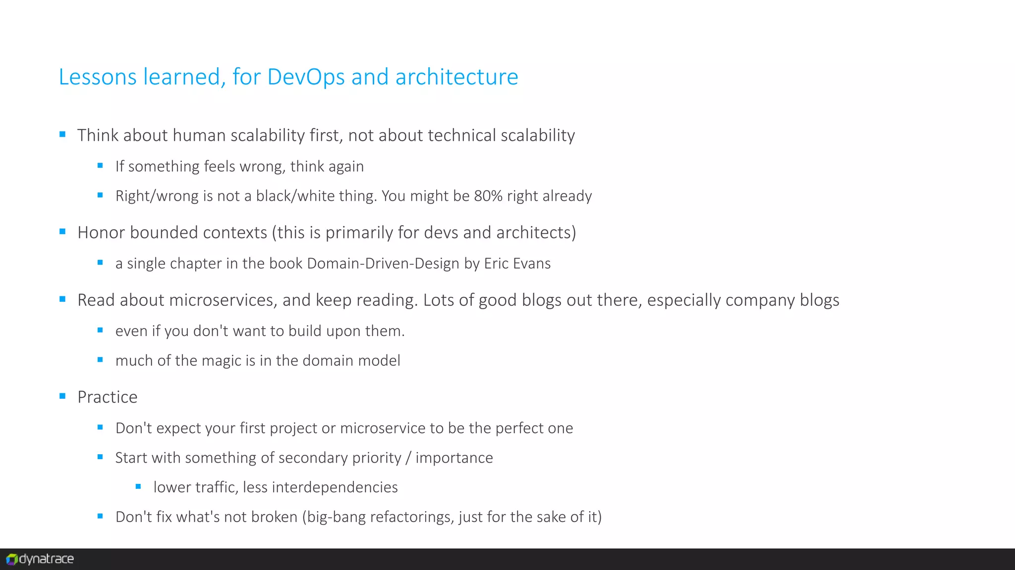 Lessons learned, for DevOps and architecture
 Think about human scalability first, not about technical scalability
 If something feels wrong, think again
 Right/wrong is not a black/white thing. You might be 80% right already
 Honor bounded contexts (this is primarily for devs and architects)
 a single chapter in the book Domain-Driven-Design by Eric Evans
 Read about microservices, and keep reading. Lots of good blogs out there, especially company blogs
 even if you don't want to build upon them.
 much of the magic is in the domain model
 Practice
 Don't expect your first project or microservice to be the perfect one
 Start with something of secondary priority / importance
 lower traffic, less interdependencies
 Don't fix what's not broken (big-bang refactorings, just for the sake of it)
 