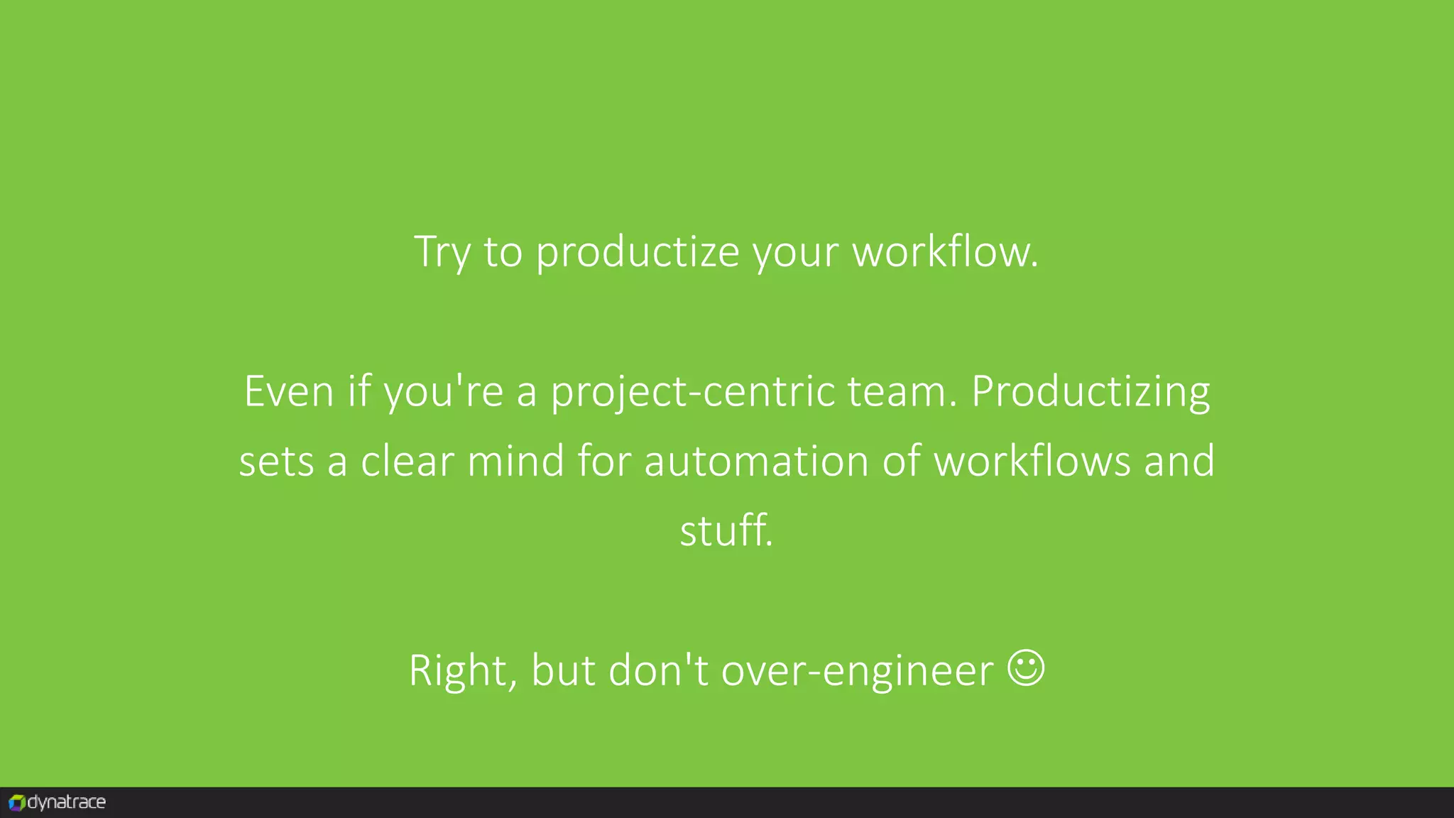 Try to productize your workflow.
Even if you're a project-centric team. Productizing
sets a clear mind for automation of workflows and
stuff.
Right, but don't over-engineer 
 