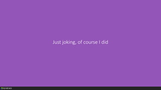 Just joking, of course I did
 