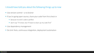 I should have told you about the following things up to now
 Use version control – a no brainer
 If you're going open-source, share your code from first check-in
 because no one's code is perfect
 don't say "I'll share, but I'll have to clean up my code first"
 Use dependency management
 Do Unit-Tests, continuous integration, deployment automation
 