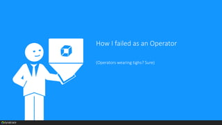 How I failed as an Operator
(Operators wearing tighs? Sure)
 