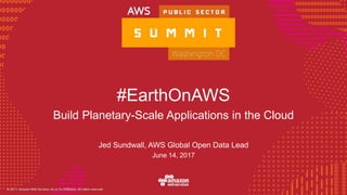 © 2016, Amazon Web Services, Inc. or its Affiliates. All rights reserved.
#EarthOnAWS
Build Planetary-Scale Applications in the Cloud
Jed Sundwall, AWS Global Open Data Lead
June 14, 2017
 