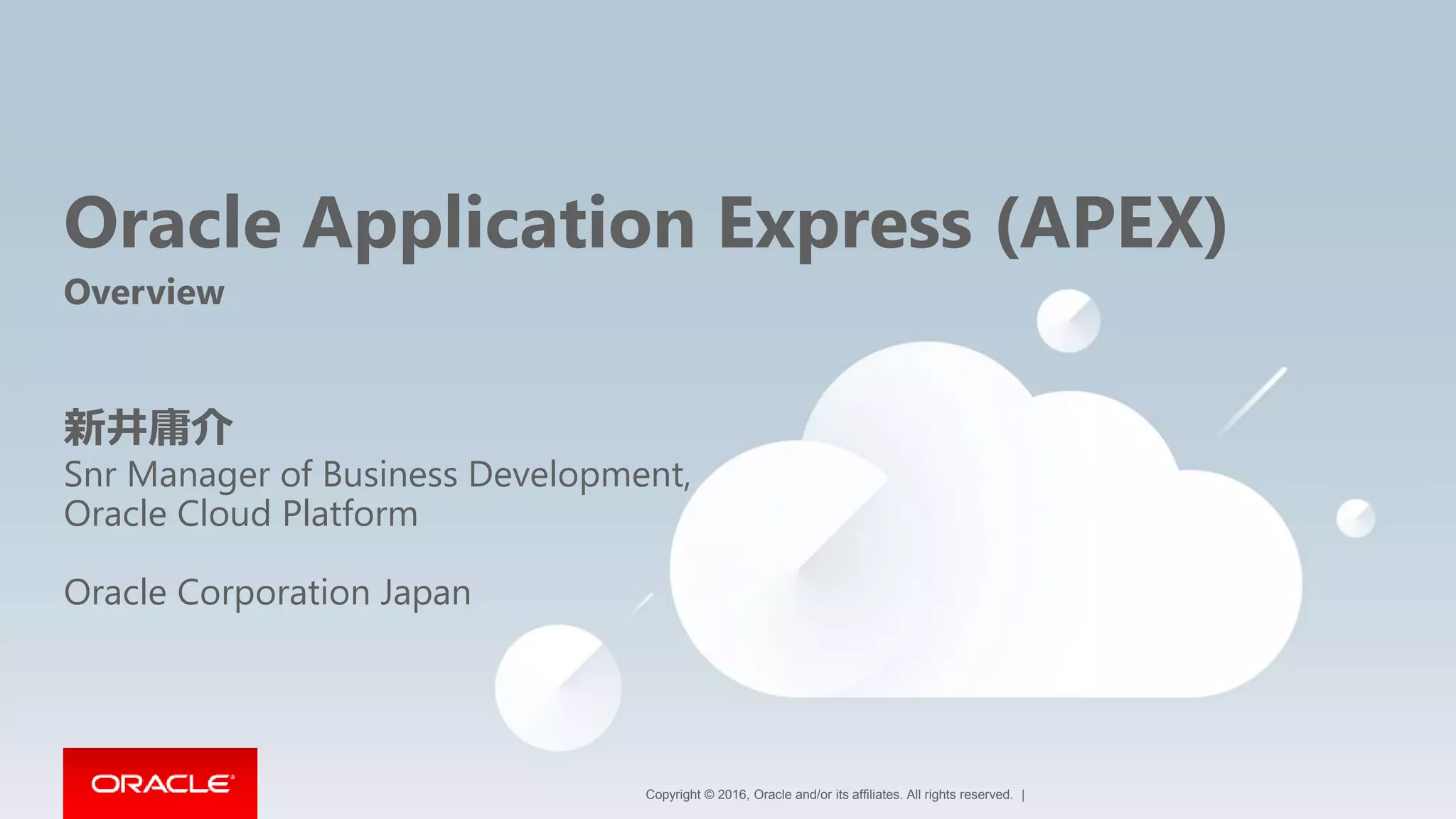 Copyright © 2016, Oracle and/or its affiliates. All rights reserved. |
Oracle Application Express (APEX)
Overview
新井庸介
Snr Manager of Business Development,
Oracle Cloud Platform
Oracle Corporation Japan
 