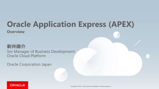 Copyright © 2016, Oracle and/or its affiliates. All rights reserved. |
Oracle Application Express (APEX)
Overview
新井庸介
Snr Manager of Business Development,
Oracle Cloud Platform
Oracle Corporation Japan
 