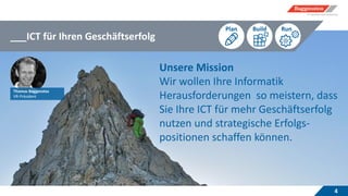 ___ICT für Ihren Geschäftserfolg
4
Plan Build Run
Thomas Baggenstos
VR-Präsident
Unsere Mission
Wir wollen Ihre Informatik
Herausforderungen so meistern, dass
Sie Ihre ICT für mehr Geschäftserfolg
nutzen und strategische Erfolgs-
positionen schaffen können.
 
