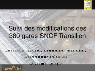 Suivi des modifications des
380 gares SNCF Transilien
Antoine RICHE, Charles MILLET, Stéphane PÉNEAU
2 juin 2017
 