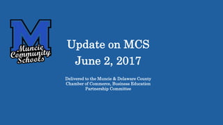 Update on MCS
June 2, 2017
Delivered to the Muncie & Delaware County
Chamber of Commerce, Business Education
Partnership Committee
 