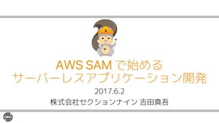 2017.6.2
株式会社セクションナイン 吉田真吾
AWS SAM で始める
サーバーレスアプリケーション開発
 