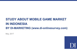 STUDY ABOUT MOBILE GAME MARKET
IN INDONESIA
BY DI-MARKETING (www.di-onlinesurvey.com)
May, 2017
 