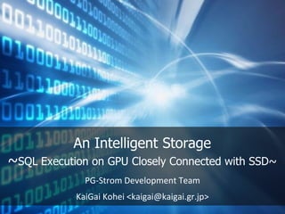 An Intelligent Storage
~SQL Execution on GPU Closely Connected with SSD~
PG-Strom Development Team
KaiGai Kohei <kaigai@kaigai.gr.jp>
 