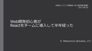 Web開発初心者が
Reactをチームに導入して半年経った
K. Matsumura (@zuckey_17)
WEBエンジニア勉強会 #01(東京都,新橋)
2017.06.02
 