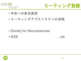 ミーティング登録
• 年会への参加登録
• ミーティングアブストラクトの投稿
• Society for Neurosciences
• IEEE …etc
64
 