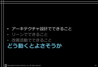 • アーキテクチャ設計でできること
• リーンでできること
• 改善活動でできること
どう動くとよさそうか
Copyright© Growth xPartners, Inc. All rights reserved. 45
 