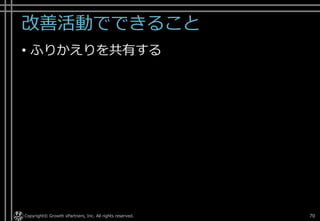 改善活動でできること
• ふりかえりを共有する
Copyright© Growth xPartners, Inc. All rights reserved. 70
 