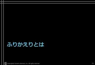 ふりかえりとは
Copyright© Growth xPartners, Inc. All rights reserved. 73
 