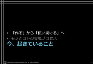 • 「作る」から「使い続ける」へ
• モノとコトの実現プロセス
今、起きていること
Copyright© Growth xPartners, Inc. All rights reserved. 7
 