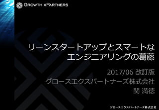 リーンスタートアップとスマートな
エンジニアリングの葛藤
2017/06 改訂版
グロースエクスパートナーズ株式会社
関 満徳
 