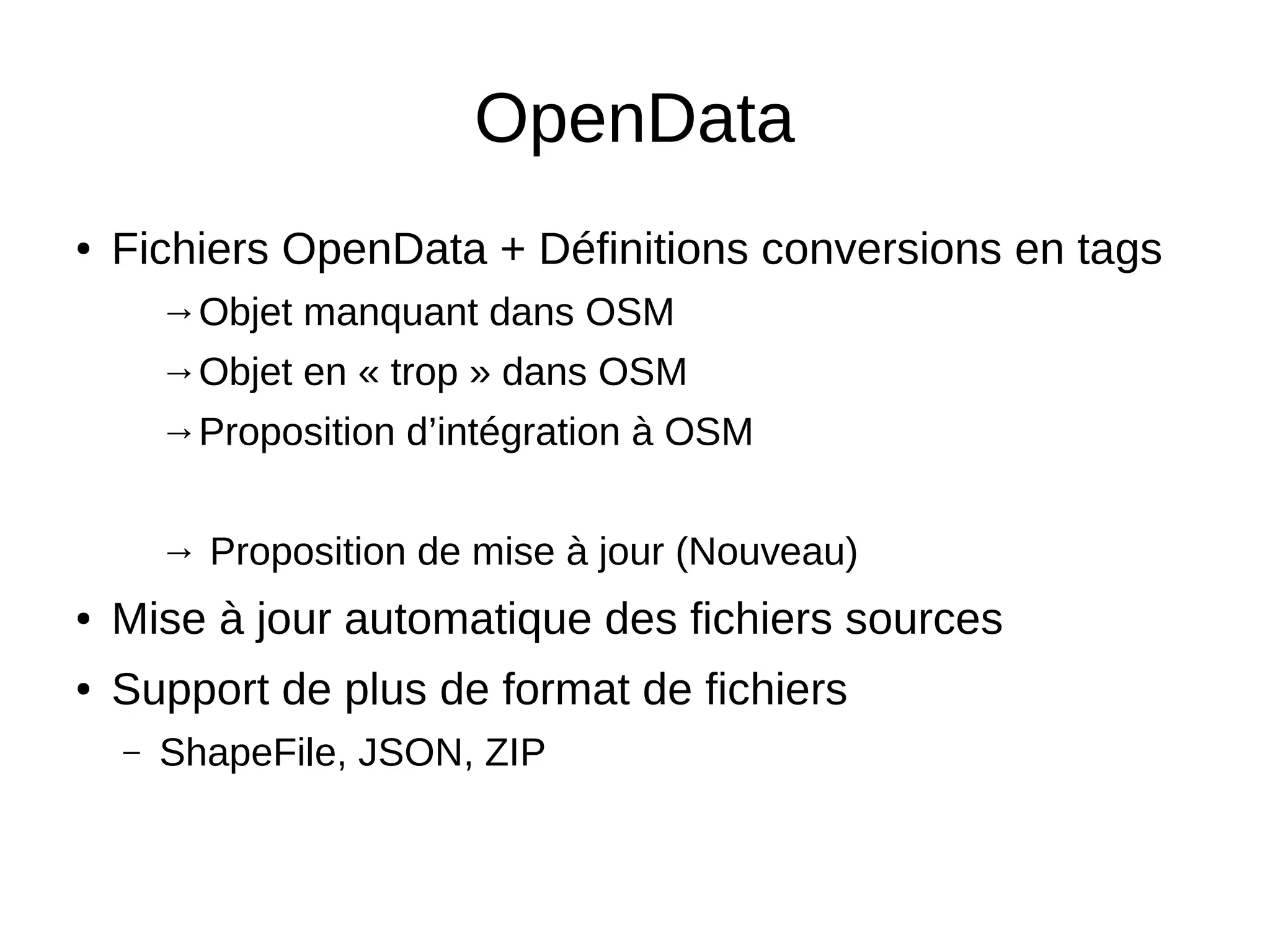 OpenData
● Fichiers OpenData + Définitions conversions en tags
→Objet manquant dans OSM
→Objet en « trop » dans OSM
→Proposition d’intégration à OSM
→ Proposition de mise à jour (Nouveau)
● Mise à jour automatique des fichiers sources
● Support de plus de format de fichiers
– ShapeFile, JSON, ZIP
 