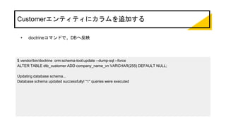 Customerエンティティにカラムを追加する
• doctrineコマンドで、DBへ反映
$ vendor/bin/doctrine orm:schema-tool:update --dump-sql --force
ALTER TABLE dtb_customer ADD company_name_vn VARCHAR(255) DEFAULT NULL;
Updating database schema...
Database schema updated successfully! "1" queries were executed
 