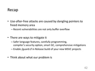 Recap
• Use-after-free attacks are caused by dangling pointers to
freed memory area
– Recent vulnerabilities are not only ...