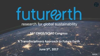 research for global sustainability
NASA
51st CMOS/SCMO Congress
A Transdisciplinary Approach to Future Earth
June 5th, 2017
 