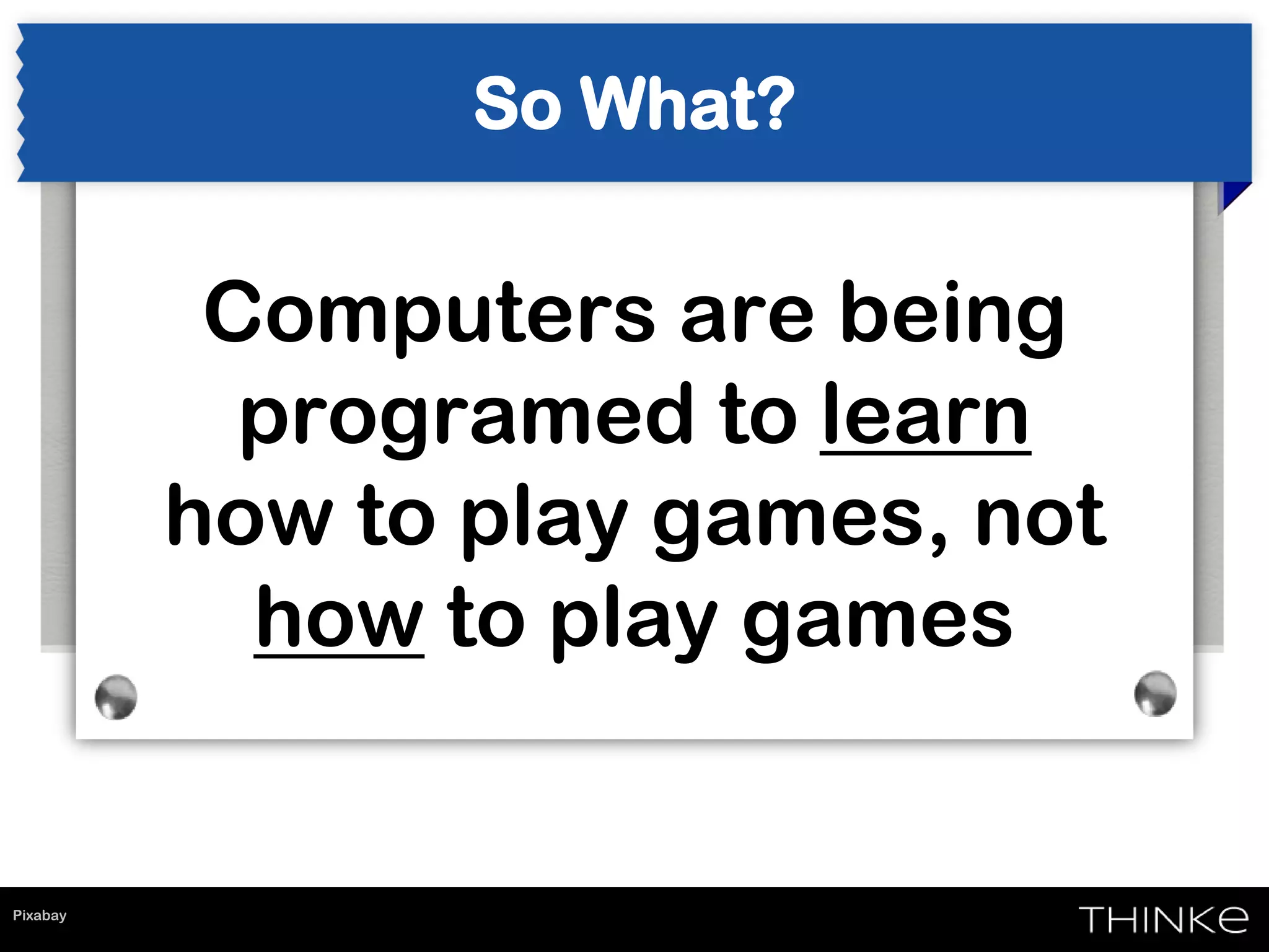 So What?
Computers are being
programed to learn
how to play games, not
how to play games
Pixabay
 