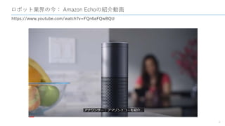 ロボット業界の今： Amazon Echoの紹介動画
8
https://www.youtube.com/watch?v=FQn6aFQwBQU
 