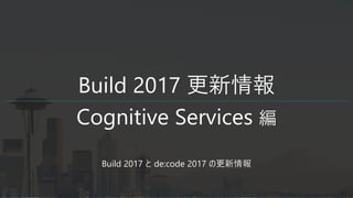 Build 2017 更新情報
Cognitive Services 編
Build 2017 と de:code 2017 の更新情報
 