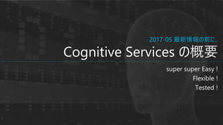super super Easy !
Flexible !
Tested !
2017-05 最新情報の前に..
Cognitive Services の概要
 