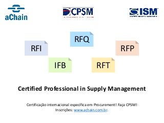 Certificação internacional específica em Procurement! Faça CPSM!
Inscrições: www.achain.com.br.
RFQ
IFB RFT
RFI RFP
Certified Professional in Supply Management
 