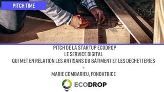 pitch de la startup EcoDrop
Le service digital
qui met en relationles artisans du bâtiment et les déchetteries
--
Marie Combarieu, fondatrice
Pitch time
 