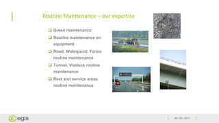 06 / 06 / 2017
Routine Maintenance – our expertise
 Green maintenance
 Routine maintenance on
equipment
 Road, Waterpond, Fence
routine maintenance
 Tunnel, Viaducs routine
maintenance
 Rest and service areas
routine maintenance
 