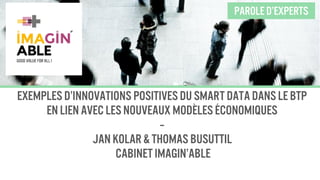 Exemples d’innovations positives du Smart Datadans le BTP
en lien avec les nouveaux modèles économiques
--
Jan Kolar & Thomas Busuttil
Cabinet Imagin’able
Parole d’experts
 