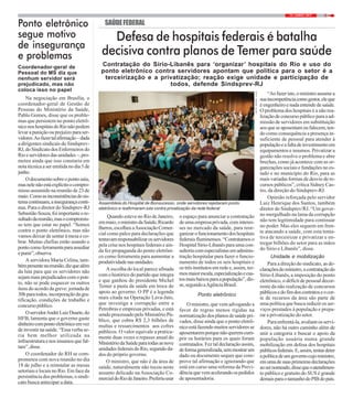 313 / JUNHO / 2017
SAÚDEFEDERALPonto eletrônico
segue motivo
de insegurança
e problemas
Coordenador-geral de
Pessoal do MS diz que
nenhum servidor será
prejudicado, mas não
coloca isso no papel
Na negociação em Brasília, o
coordenador-geral de Gestão de
Pessoas do Ministério da Saúde,
Pablo Gomes, disse que os proble-
mas que persistem no ponto eletrô-
niconoshospitaisdoRionãopodem
levar a punição ou prejuízo para ser-
vidores.Aofazertalafirmação–dada
a dirigentes sindicais do Sindsprev-
RJ,doSindicatodosEnfermeirosdo
Rioeservidoresdasunidades–,pro-
meteu ainda que isso constaria em
notatécnicaaseremitidanodia5de
junho.
Odocumentosobreopontosaiu,
masnelenãoestáexplícitoocompro-
misso assumido na reunião de 23 de
maio.Comoasinconsistênciasdosis-
temacontinuam,ainsegurançaconti-
nua. Para o diretor do Sindsprev-RJ
SebastiãoSouza,foiimportanteore-
sultadodareunião,masocompromis-
so tem que estar no papel. “Somos
contra o ponto eletrônico, mas não
vamos deixar de sentar à mesa e co-
brar. Muitas chefias estão usando o
pontocomoferramentaparaassediar
epunir”,observa.
A servidora Maria Celina, tam-
bémpresentenareunião,dizquealém
da luta para que os servidores não
sejammaisprejudicadoscomopon-
to, não se pode esquecer os outros
itens do acordo da greve: jornada de
30hparatodos,incorporaçãodagra-
tificação, condições de trabalho e
concursopúblico.
OservidorAndréLuizDuarte,do
HFB, lamenta que o governo gaste
dinheirocompontoeletrônicoemvez
de investir na saúde. “Essa verba se-
ria bem melhor utilizada na
infraestruturaenosinsumosquefal-
tam”,disse.
O coordenador do RH se com-
prometeu com nova reunião no dia
18 de julho e a reinstalar as mesas
setoriais e locais no Rio. Em face da
persistência dos problemas, o sindi-
cato busca antecipar a data.
Defesa de hospitais federais é batalha
decisiva contra planos de Temer para saúde
Contratação do Sírio-Libanês para ‘organizar’ hospitais do Rio e uso do
ponto eletrônico contra servidores apontam que política para o setor é a
terceirização e a privatização; reação exige unidade e participação de
todos, defende Sindsprev-RJ
Quando esteve no Rio de Janeiro,
emmaio,oministrodaSaúde,Ricardo
Barros,escolheuaAssociaçãoComer-
cial como palco para declarações que
tentavamresponsabilizarosservidores
pela crise nos hospitais federais e ain-
da fez propaganda do ponto eletrôni-
co como ferramenta para aumentar a
produtividadenasunidades.
A escolha do local parece afinada
com o histórico do partido que integra
e que ganhou do presidente Michel
Temer a pasta da saúde em troca do
apoio ao governo. O PP é a legenda
mais citada na Operação Lava-Jato,
que investiga a corrupção entre a
Petrobras e empresas privadas, e está
sendo processado pelo Ministério Pú-
blico, que cobra R$ 2,3 bilhões de
multas e ressarcimentos aos cofres
públicos. O valor equivale a pratica-
mente duas vezes o repasse anual do
MinistériodaSaúdeparatodasasnove
unidadesfederaisdoRio,segundoda-
dos do próprio governo.
O ministro, que não é da área de
saúde, naturalmente não tocou neste
assunto delicado na Associação Co-
mercialdoRiodeJaneiro.Preferiuusar
o espaço para anunciar a contratação
de uma empresa privada, com interes-
ses no mercado da saúde, para reor-
ganizarofuncionamentodoshospitais
federais fluminenses. “Contratamos o
Hospital Sírio-Libanês para uma con-
sultoriacomespecialistasemadminis-
tração hospitalar para fazer o funcio-
namento de todos os seis hospitais e
os três institutos em rede e, assim, ter-
mosmaiorescala,especializaçãoecus-
tosmaisbaixosparaapopulação”,dis-
se,segundoaAgênciaBrasil.
Ponto eletrônico
O ministro, que vem advogando a
favor de regras menos rígidas na
normatizaçãodosplanosdesaúdepri-
vados, disse ainda que o ponto eletrô-
nicoestáfazendomuitosservidoresse
aposentaremporquenãoqueremcum-
prir os horários para os quais foram
contratados. Fez tal declaração assim,
deformageneralizada,semmostrarum
dado ou documento sequer que com-
prove tal afirmação e ignorando que
está em curso uma reforma da Previ-
dênciaquevemacelerandoospedidos
de aposentadoria.
“Aofazeristo,oministroassumea
suaincompetênciacomogestor,eleque
é engenheiro e nada entende de saúde.
O problema dos hospitais é a não rea-
lização de concurso público para a ad-
missão de servidores em substituição
aosqueseaposentamoufalecem,ten-
do como consequência a presença in-
suficiente de pessoal para atender à
populaçãoeafaltadeinvestimentoem
equipamentos e insumos. Privatizar a
gestão não resolve o problema e abre
brechas, como já acontece com as or-
ganizações sociais e fundações no es-
tado e no município do Rio, para as
mais variadas formas de desvio de re-
cursos públicos”, critica Sidney Cas-
tro, da direção do Sindsprev-RJ.
Opinião reforçada pelo servidor
Luiz Henrique dos Santos, também
diretor do Sindsprev/RJ. “Um gover-
no mergulhado na lama da corrupção
não tem legitimidade para continuar
no poder. Mas eles seguem em fren-
te atacando a saúde, com esta tenta-
tiva de terceirizar e privatizar e en-
tregar bilhões do setor para as mãos
do Sírio e Libanês”, disse.
Unidade e mobilização
Para a direção do sindicato, as de-
claraçõesdoministro,acontrataçãodo
Sírio-Libanês, a imposição do ponto
eletrônico, o déficit de pessoal decor-
rente da não realização de concursos
públicosedofimdoscontratoseocor-
te de recursos da área são parte de
uma política que busca reduzir os ser-
viços prestados à população e prepa-
rar a privatização do setor.
Para enfrentá-la, avaliam os servi-
dores, não há outro caminho além de
unir a categoria e buscar o apoio da
população usuária numa grande
mobilização em defesa dos hospitais
públicosfederais.E,assim,tentardeter
apolíticadeumgovernocujoministro,
emumadesuasprimeirasdeclarações
aosernomeado,dissequeoatendimen-
to público e gratuito do SUS è grande
demaisparaotamanhodoPIBdopaís.
Assembleia do Hospital de Bonsucesso, onde servidores rejeitaram ponto
eletrônico e reafirmaram luta contra privatização da rede federal
FOTO:MAYARAALVES
 