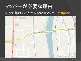 マッパーが必要な理由
P.23
 少し離れると人が少ない＝マッパーも居ない
© OpenStreetMap contributors
 