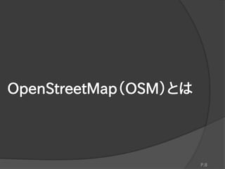 OpenStreetMap（OSM）とは
P.8
 