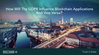 Trust in DataTrust in Data
How Will The GDPR Influence Blockchain Applications
And Vice Versa?
 