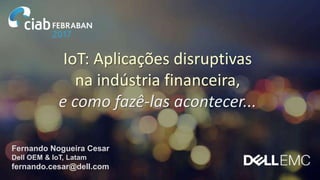 Fernando Nogueira Cesar
Dell OEM & IoT, Latam
fernando.cesar@dell.com
IoT: Aplicações disruptivas
na indústria financeira,
e como fazê-las acontecer...
 