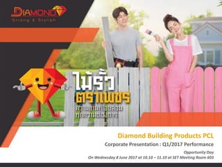 Diamond Building Products PCL
Corporate Presentation : Q1/2017 Performance
Opportunity Day
On Wednesday 8 June 2017 at 10.10 – 11.10 at SET Meeting Room 603
 