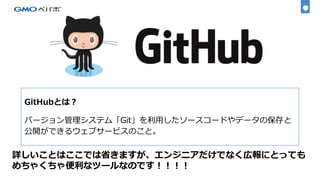 GitHubとは？
バージョン管理システム「Git」を利用したソースコードやデータの保存と
公開ができるウェブサービスのこと。
詳しいことはここでは省きますが、エンジニアだけでなく広報にとっても
めちゃくちゃ便利なツールなのです！！！！
 