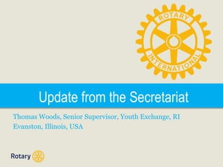 Update from the Secretariat
Thomas Woods, Senior Supervisor, Youth Exchange, RI
Evanston, Illinois, USA
 