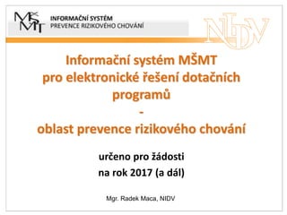 Informační systém MŠMT
pro elektronické řešení dotačních
programů
-
oblast prevence rizikového chování
určeno pro žádosti
na rok 2017 (a dál)
Mgr. Radek Maca, NIDV
 