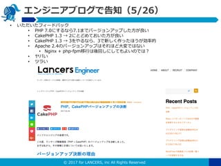? 2017 for LANCERS, inc All Rights Reserved
󥸥˥֥Ǹ֪5/26
? ե`ɥХå
? PHP 7.0ˤʤ7.1ޤǥЩ`󥢥åפ
? CakePHP 1.3  2ˤȤɤƤ
? CakePHP 1.3  3ʤ顢3¤äۤʵ
? Apache 2.4ΥЩ`󥢥åפϤۤɴǤϤʤ
? Nginx + php-fpmФؤˤƤ褤ΤǤϣ
? Ф
? ĥ餤
 