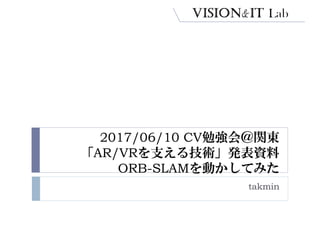2017/06/10 CV勉強会＠関東
「AR/VRを支える技術」発表資料
ORB-SLAMを動かしてみた
takmin
 