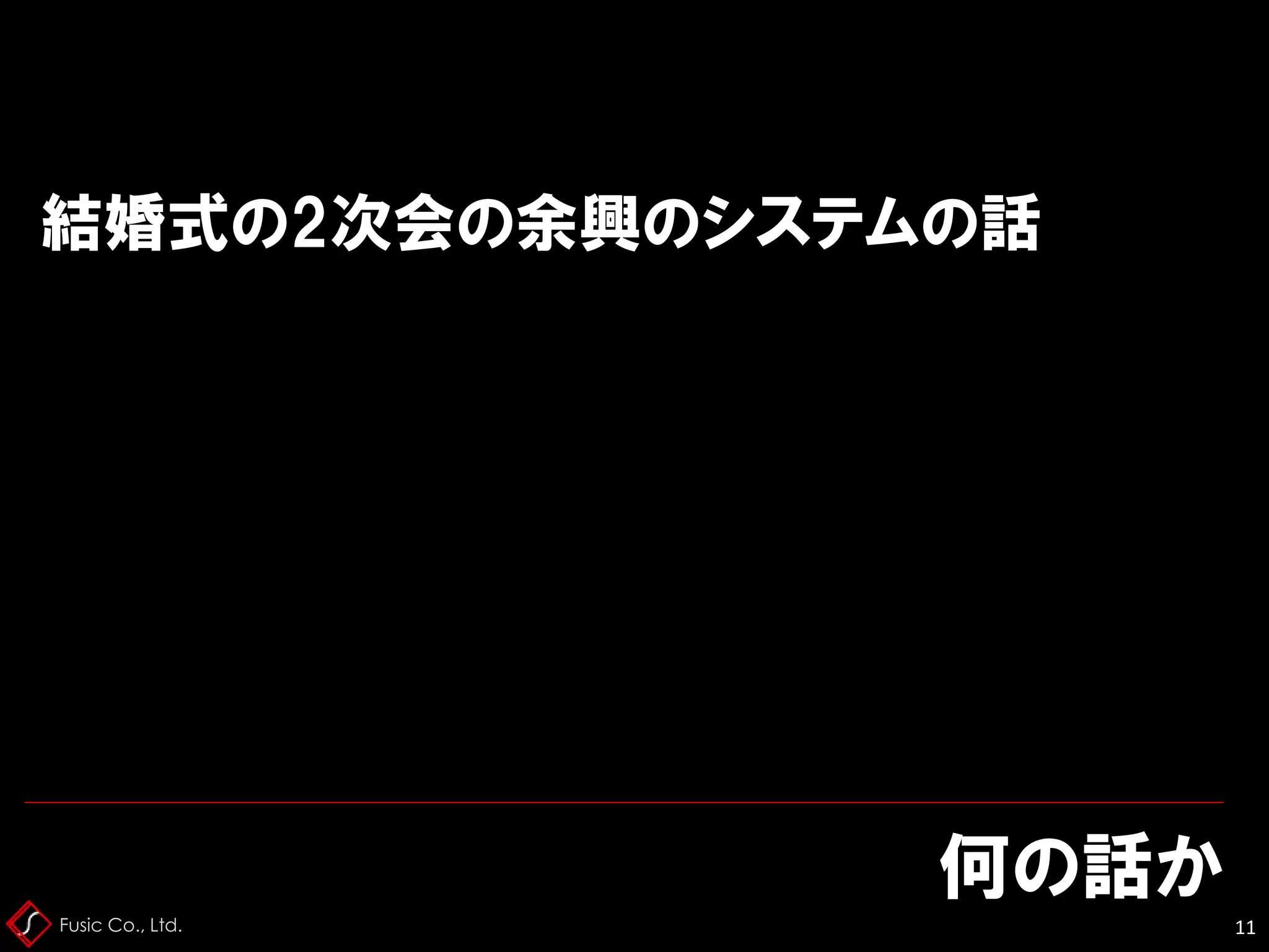 Fusic Co., Ltd.
何の話か
11
結婚式の2次会の余興のシステムの話
 